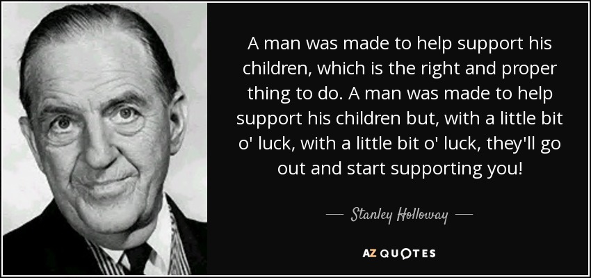 A man was made to help support his children, which is the right and proper thing to do. A man was made to help support his children but, with a little bit o' luck, with a little bit o' luck, they'll go out and start supporting you! - Stanley Holloway
