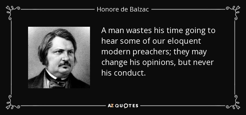 A man wastes his time going to hear some of our eloquent modern preachers; they may change his opinions, but never his conduct. - Honore de Balzac