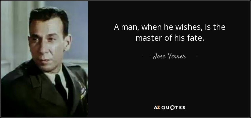 A man, when he wishes, is the master of his fate. - Jose Ferrer