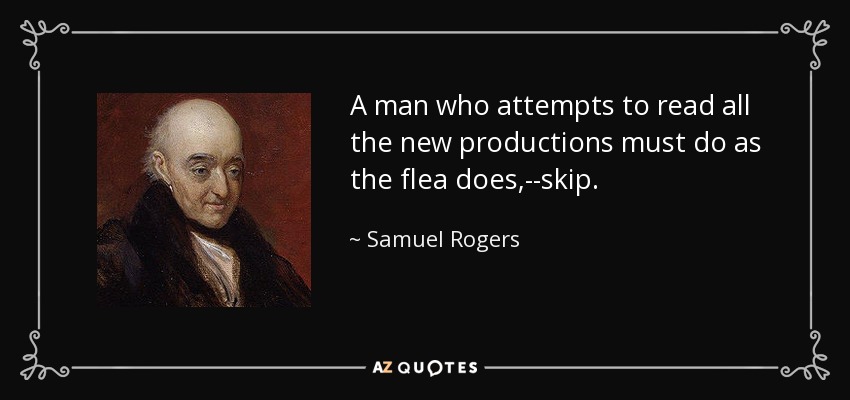 A man who attempts to read all the new productions must do as the flea does,--skip. - Samuel Rogers