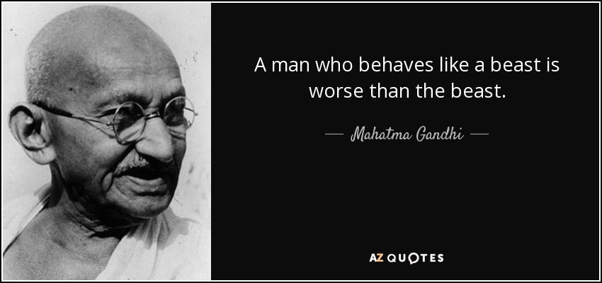 A man who behaves like a beast is worse than the beast. - Mahatma Gandhi