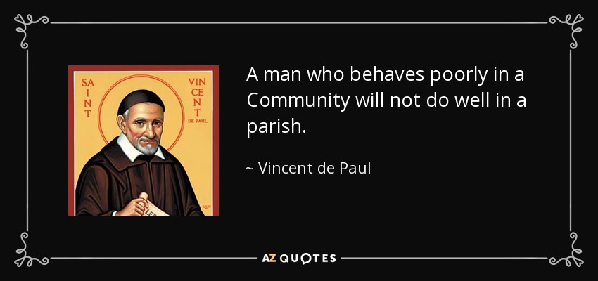 A man who behaves poorly in a Community will not do well in a parish. - Vincent de Paul