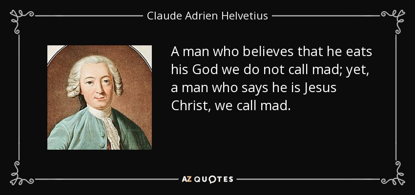 A man who believes that he eats his God we do not call mad; yet, a man who says he is Jesus Christ, we call mad. - Claude Adrien Helvetius