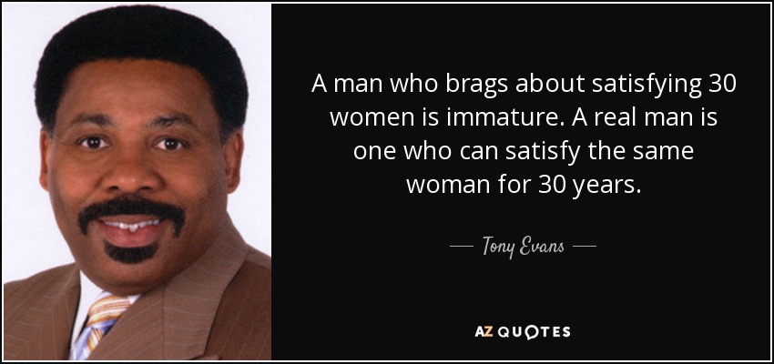 A man who brags about satisfying 30 women is immature. A real man is one who can satisfy the same woman for 30 years. - Tony Evans