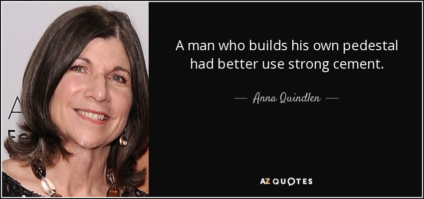 A man who builds his own pedestal had better use strong cement. - Anna Quindlen