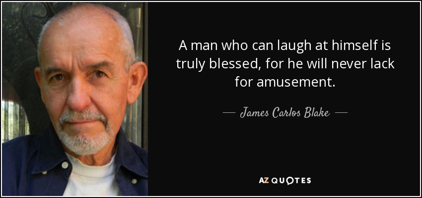 A man who can laugh at himself is truly blessed, for he will never lack for amusement. - James Carlos Blake