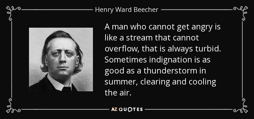 A man who cannot get angry is like a stream that cannot overflow, that is always turbid. Sometimes indignation is as good as a thunderstorm in summer, clearing and cooling the air. - Henry Ward Beecher