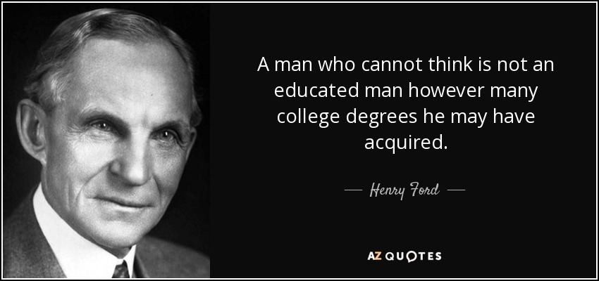 A man who cannot think is not an educated man however many college degrees he may have acquired. - Henry Ford