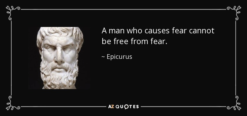 A man who causes fear cannot be free from fear. - Epicurus