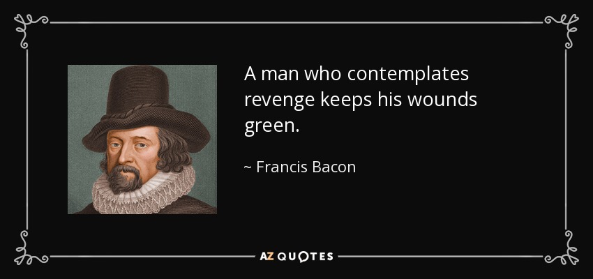 A man who contemplates revenge keeps his wounds green. - Francis Bacon