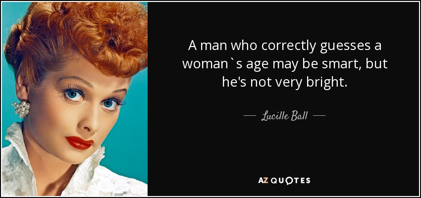 A man who correctly guesses a woman`s age may be smart, but he's not very bright. - Lucille Ball