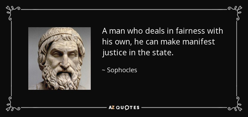 A man who deals in fairness with his own, he can make manifest justice in the state. - Sophocles