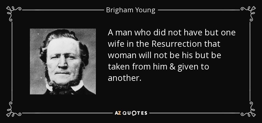 A man who did not have but one wife in the Resurrection that woman will not be his but be taken from him & given to another. - Brigham Young
