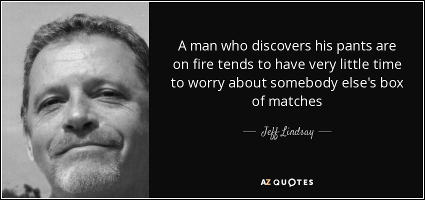 A man who discovers his pants are on fire tends to have very little time to worry about somebody else's box of matches - Jeff Lindsay
