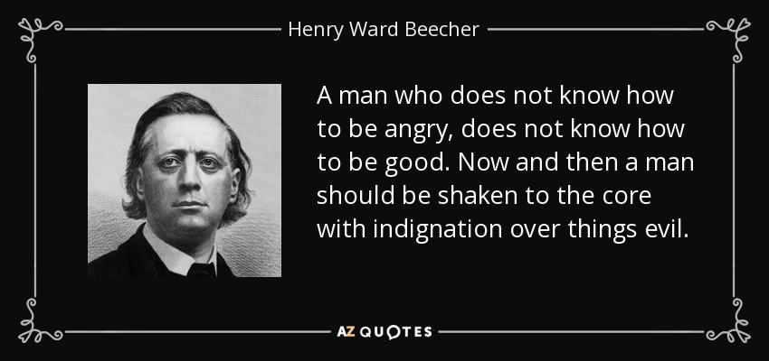 A man who does not know how to be angry, does not know how to be good. Now and then a man should be shaken to the core with indignation over things evil. - Henry Ward Beecher