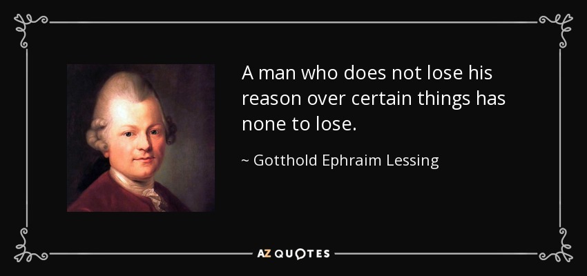 A man who does not lose his reason over certain things has none to lose. - Gotthold Ephraim Lessing