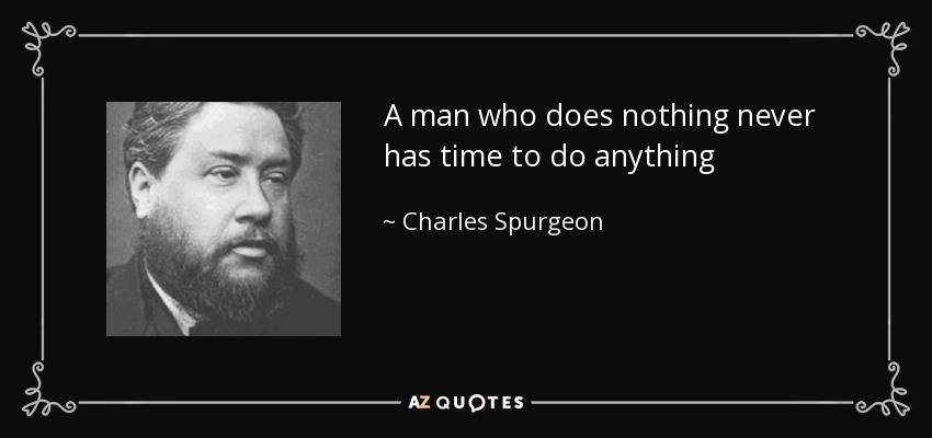A man who does nothing never has time to do anything - Charles Spurgeon