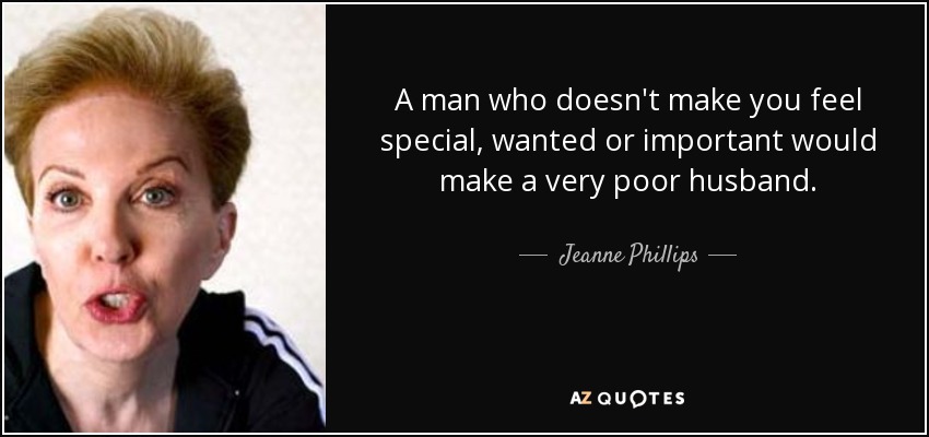 A man who doesn't make you feel special, wanted or important would make a very poor husband. - Jeanne Phillips