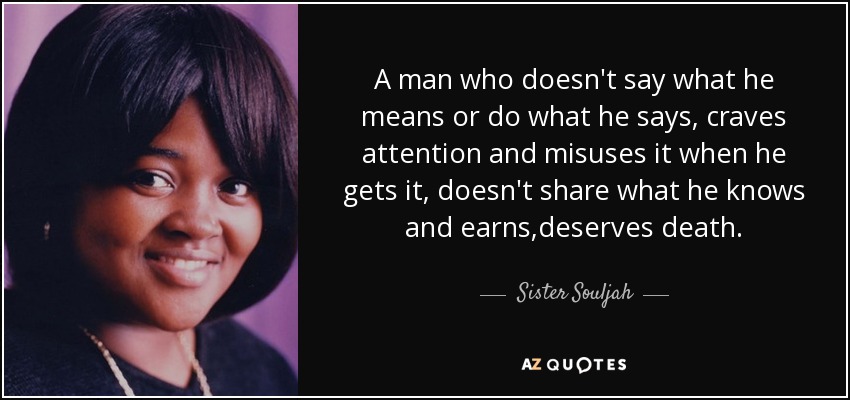 A man who doesn't say what he means or do what he says, craves attention and misuses it when he gets it, doesn't share what he knows and earns,deserves death. - Sister Souljah