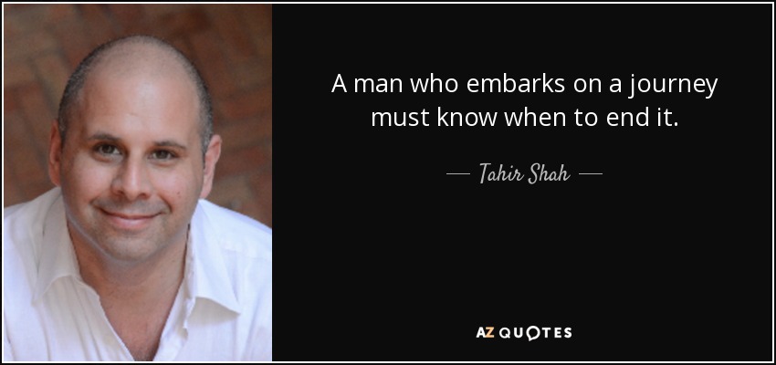 A man who embarks on a journey must know when to end it. - Tahir Shah