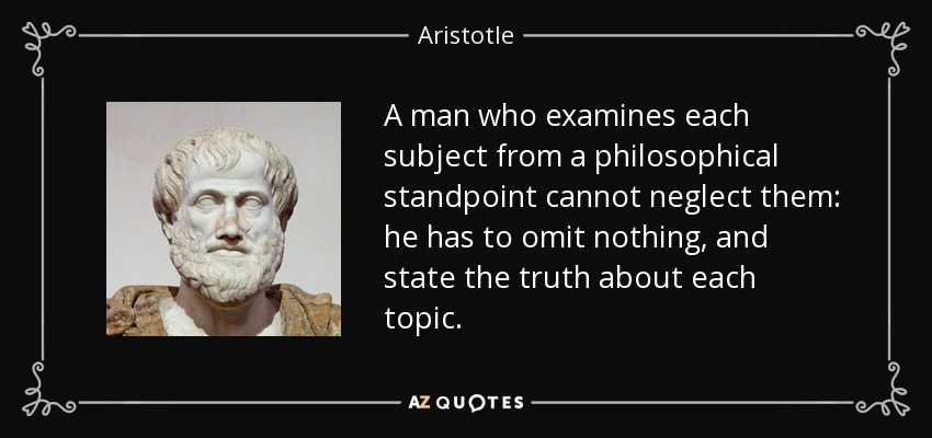 A man who examines each subject from a philosophical standpoint cannot neglect them: he has to omit nothing, and state the truth about each topic. - Aristotle