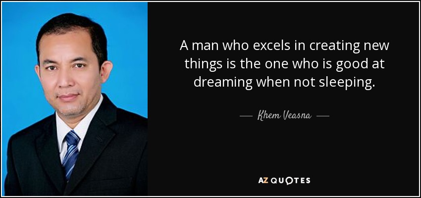 A man who excels in creating new things is the one who is good at dreaming when not sleeping. - Khem Veasna