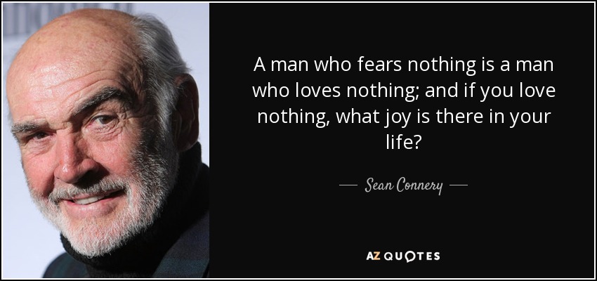 A man who fears nothing is a man who loves nothing; and if you love nothing, what joy is there in your life? - Sean Connery