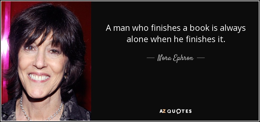 A man who finishes a book is always alone when he finishes it. - Nora Ephron