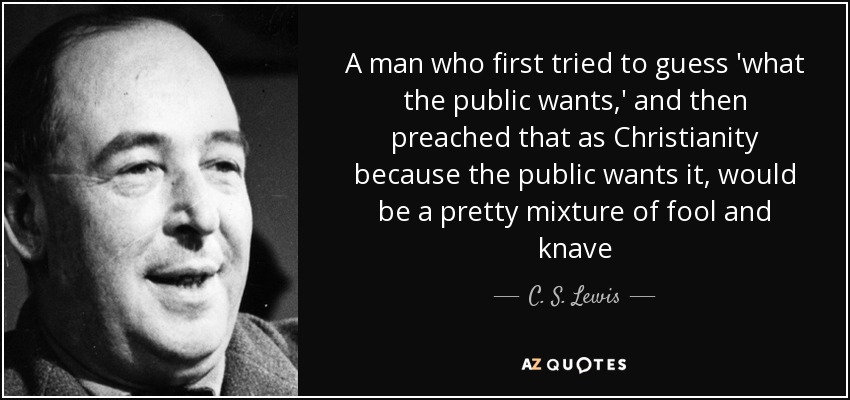 A man who first tried to guess 'what the public wants,' and then preached that as Christianity because the public wants it, would be a pretty mixture of fool and knave - C. S. Lewis