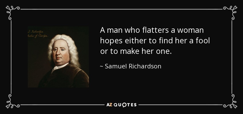 A man who flatters a woman hopes either to find her a fool or to make her one. - Samuel Richardson