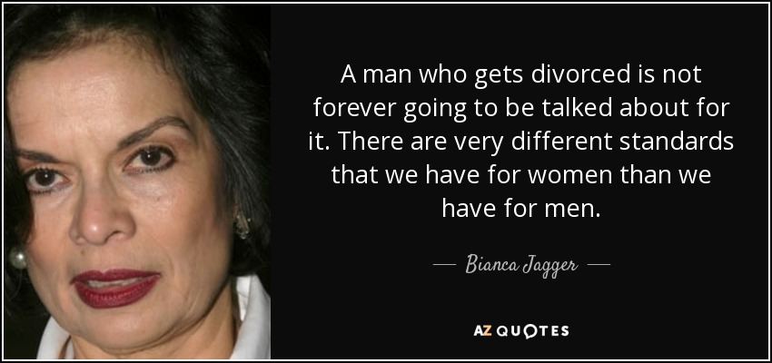 A man who gets divorced is not forever going to be talked about for it. There are very different standards that we have for women than we have for men. - Bianca Jagger
