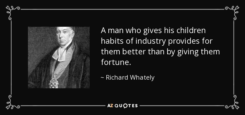 A man who gives his children habits of industry provides for them better than by giving them fortune. - Richard Whately