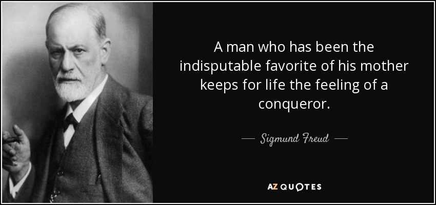 A man who has been the indisputable favorite of his mother keeps for life the feeling of a conqueror. - Sigmund Freud