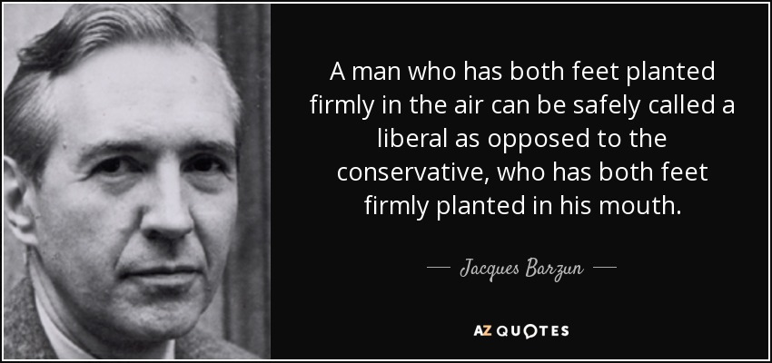A man who has both feet planted firmly in the air can be safely called a liberal as opposed to the conservative, who has both feet firmly planted in his mouth. - Jacques Barzun