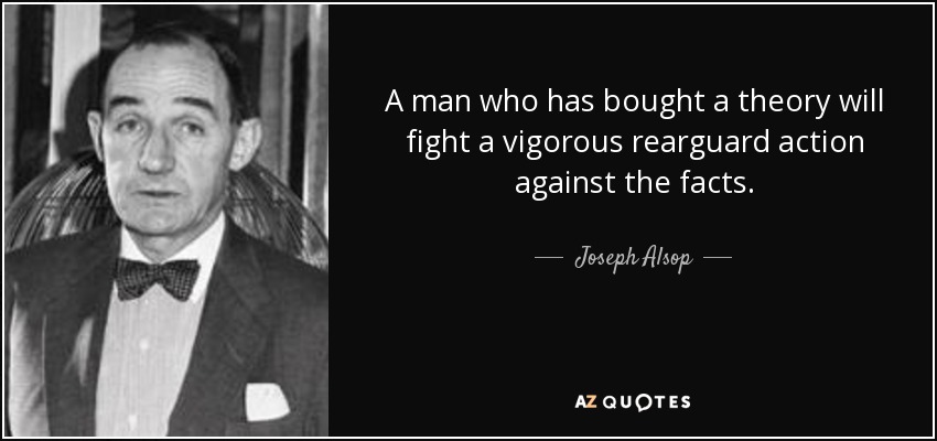 A man who has bought a theory will fight a vigorous rearguard action against the facts. - Joseph Alsop