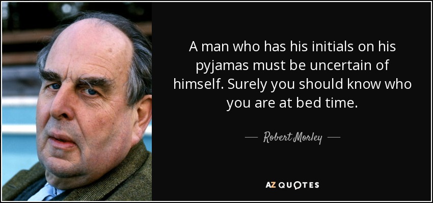A man who has his initials on his pyjamas must be uncertain of himself. Surely you should know who you are at bed time. - Robert Morley