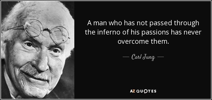 A man who has not passed through the inferno of his passions has never overcome them. - Carl Jung