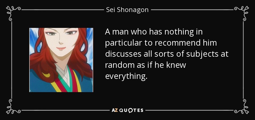 A man who has nothing in particular to recommend him discusses all sorts of subjects at random as if he knew everything. - Sei Shonagon
