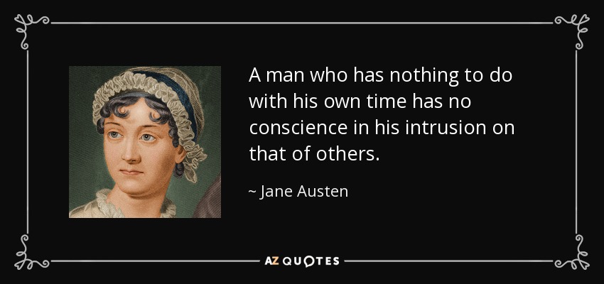 A man who has nothing to do with his own time has no conscience in his intrusion on that of others. - Jane Austen