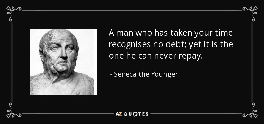 A man who has taken your time recognises no debt; yet it is the one he can never repay. - Seneca the Younger