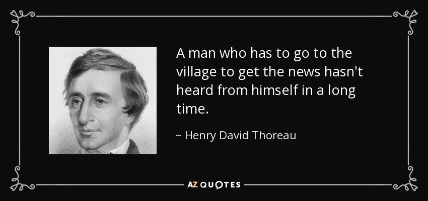 A man who has to go to the village to get the news hasn't heard from himself in a long time. - Henry David Thoreau