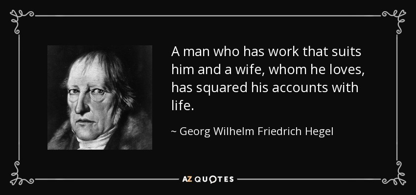 A man who has work that suits him and a wife, whom he loves, has squared his accounts with life. - Georg Wilhelm Friedrich Hegel