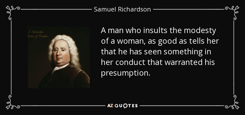 A man who insults the modesty of a woman, as good as tells her that he has seen something in her conduct that warranted his presumption. - Samuel Richardson