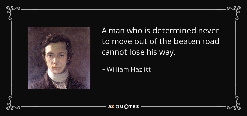 A man who is determined never to move out of the beaten road cannot lose his way. - William Hazlitt