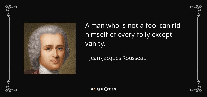 A man who is not a fool can rid himself of every folly except vanity. - Jean-Jacques Rousseau