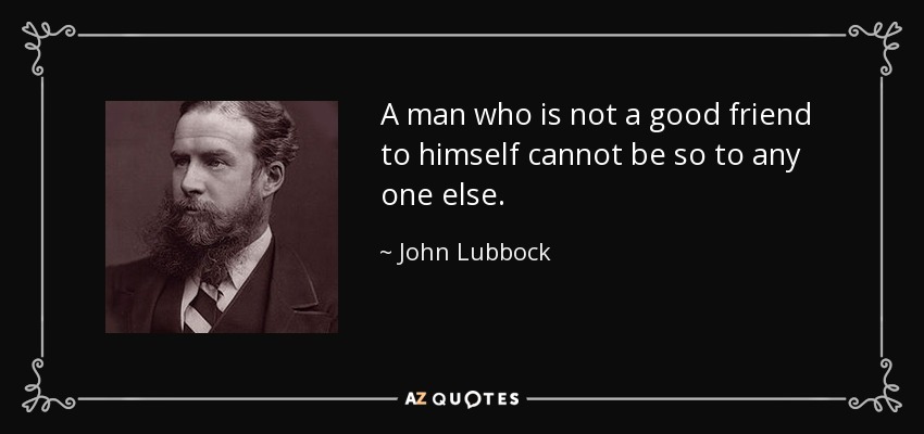 A man who is not a good friend to himself cannot be so to any one else. - John Lubbock