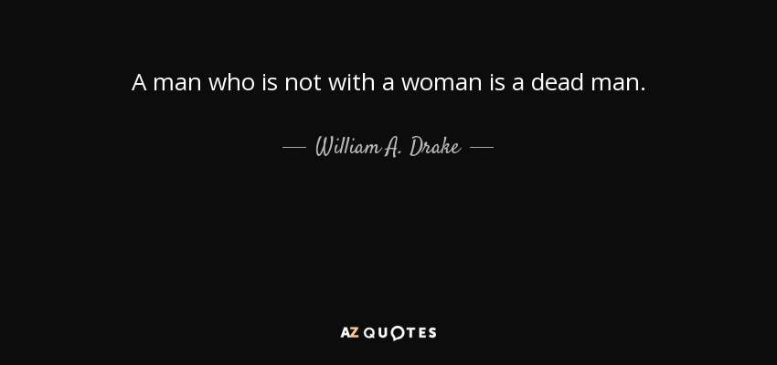 A man who is not with a woman is a dead man. - William A. Drake