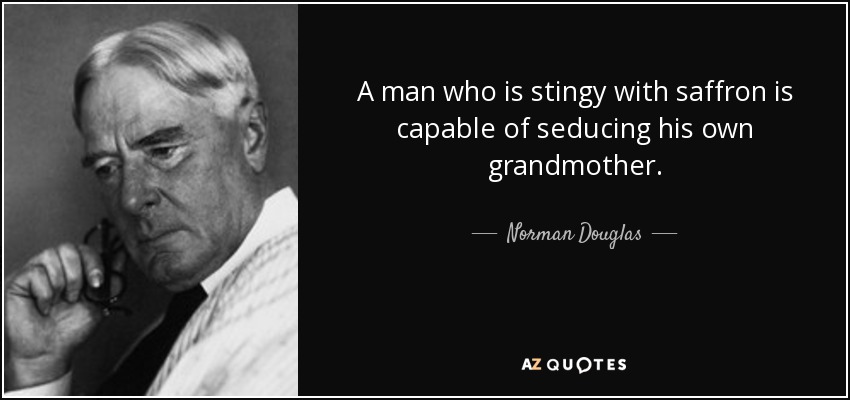 A man who is stingy with saffron is capable of seducing his own grandmother. - Norman Douglas