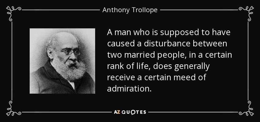A man who is supposed to have caused a disturbance between two married people, in a certain rank of life, does generally receive a certain meed of admiration. - Anthony Trollope