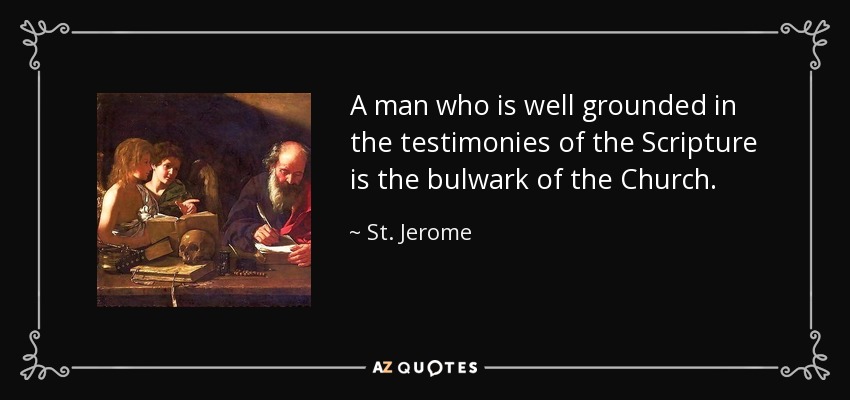 A man who is well grounded in the testimonies of the Scripture is the bulwark of the Church. - St. Jerome